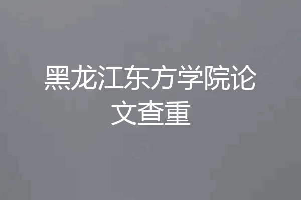 黑龙江东方学院论文查重