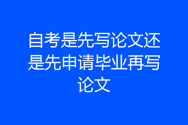 自考是先写论文还是先申请毕业再写论文