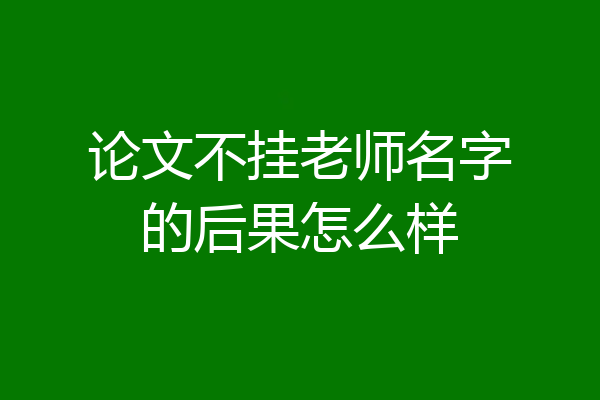 论文不挂老师名字的后果怎么样