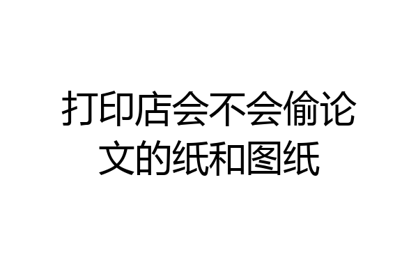 打印店会不会偷论文的纸和图纸