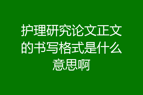 护理研究论文正文的书写格式是什么意思啊