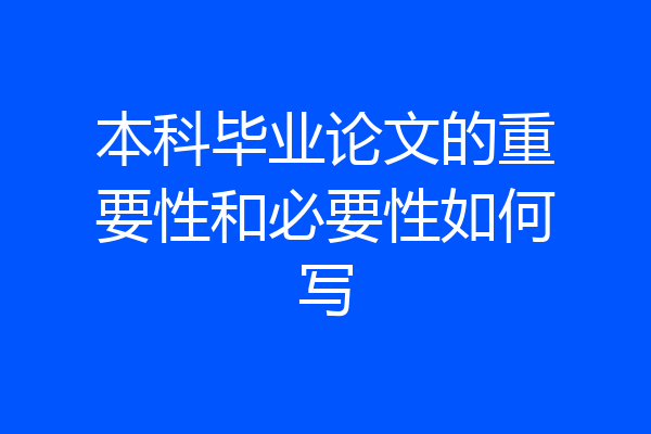本科毕业论文的重要性和必要性如何写