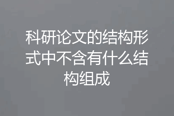 科研论文的结构形式中不含有什么结构组成