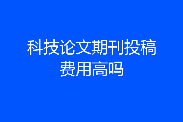 科技论文期刊投稿费用高吗