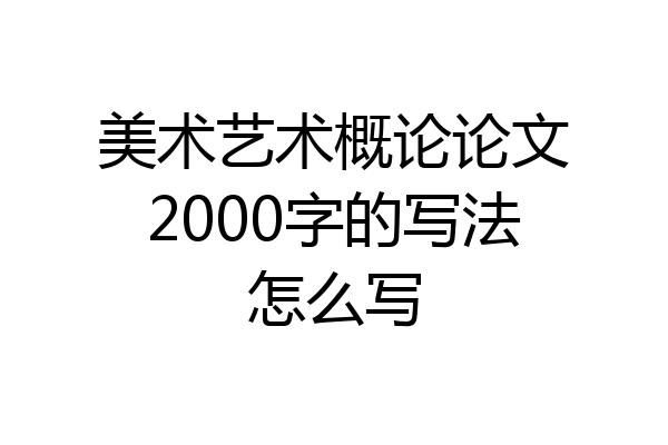 美术艺术概论论文2000字的写法怎么写