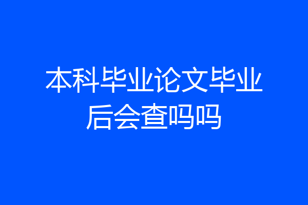 本科毕业论文毕业后会查吗吗