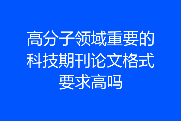 高分子领域重要的科技期刊论文格式要求高吗