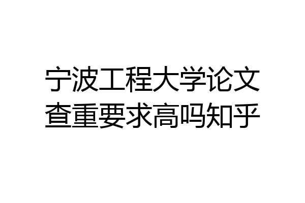 宁波工程大学论文查重要求高吗知乎