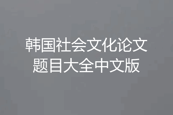 韩国社会文化论文题目大全中文版