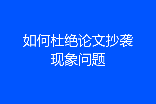 如何杜绝论文抄袭现象问题