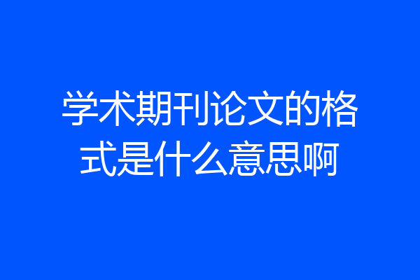 学术期刊论文的格式是什么意思啊