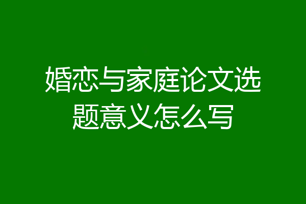 婚恋与家庭论文选题意义怎么写
