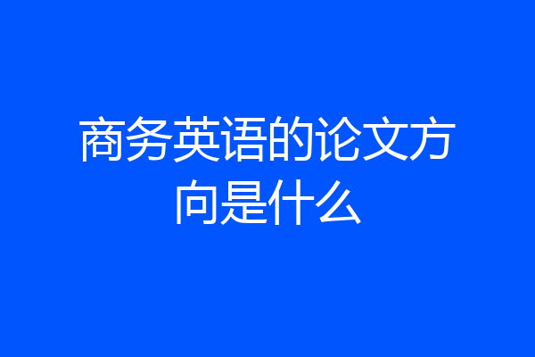 商务英语的论文方向是什么