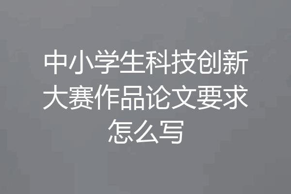 中小学生科技创新大赛作品论文要求怎么写