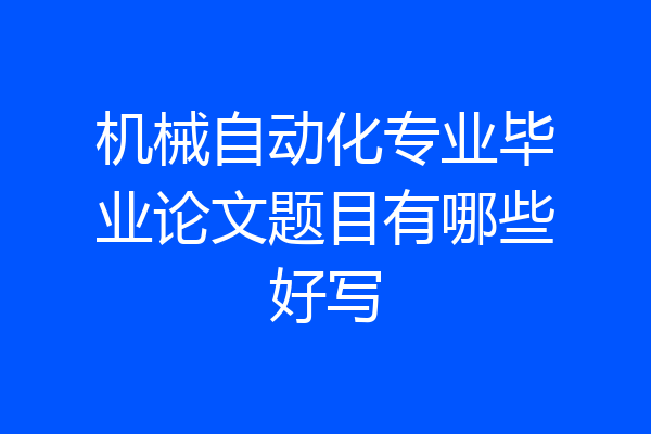 机械自动化专业毕业论文题目有哪些好写