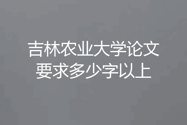 吉林农业大学论文要求多少字以上