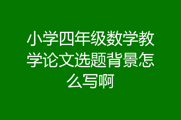 小学四年级数学教学论文选题背景怎么写啊