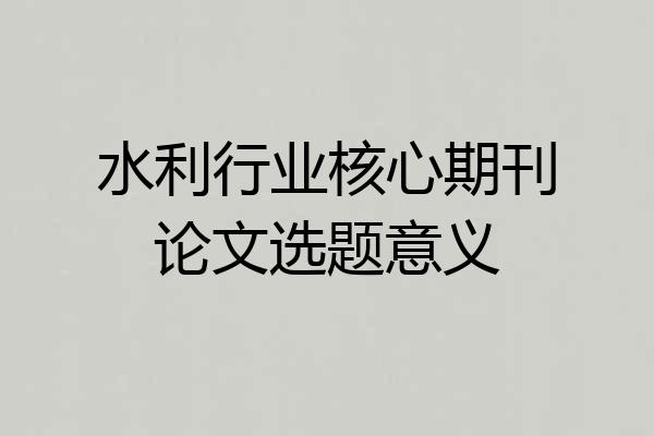 水利行业核心期刊论文选题意义