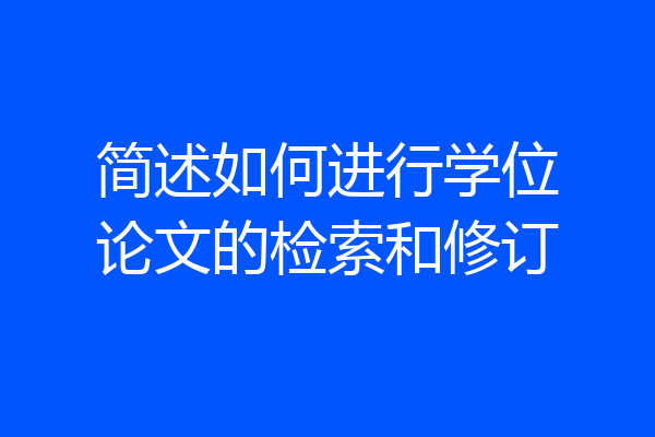 简述如何进行学位论文的检索和修订
