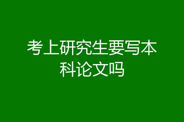 考上研究生要写本科论文吗