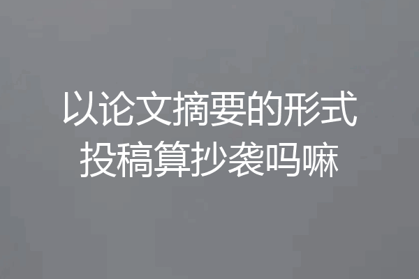 以论文摘要的形式投稿算抄袭吗嘛