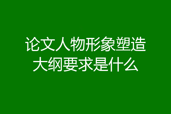 论文人物形象塑造大纲要求是什么