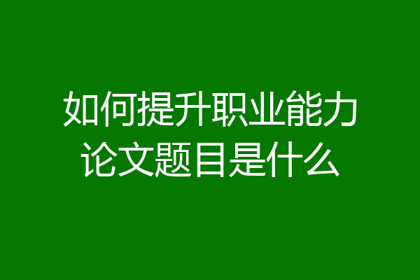 如何提升职业能力论文题目是什么