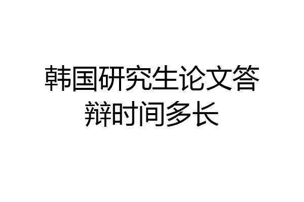 韩国研究生论文答辩时间多长
