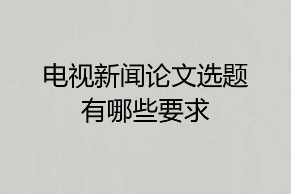 电视新闻论文选题有哪些要求
