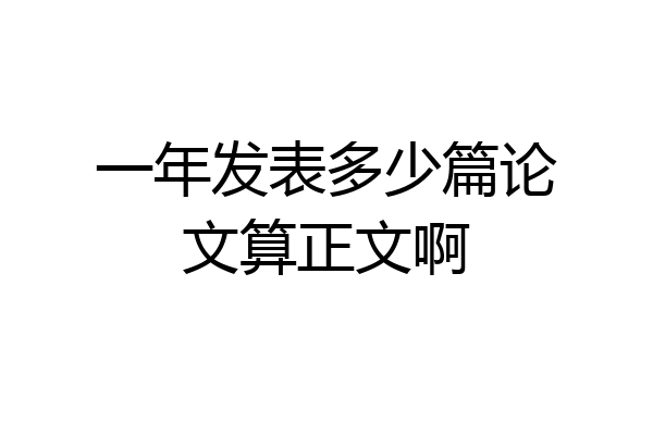 一年发表多少篇论文算正文啊
