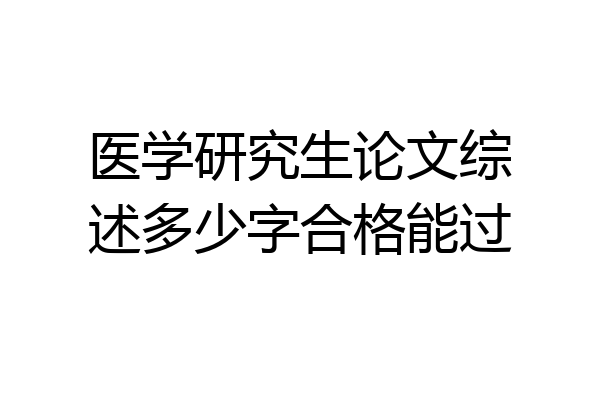 医学研究生论文综述多少字合格能过