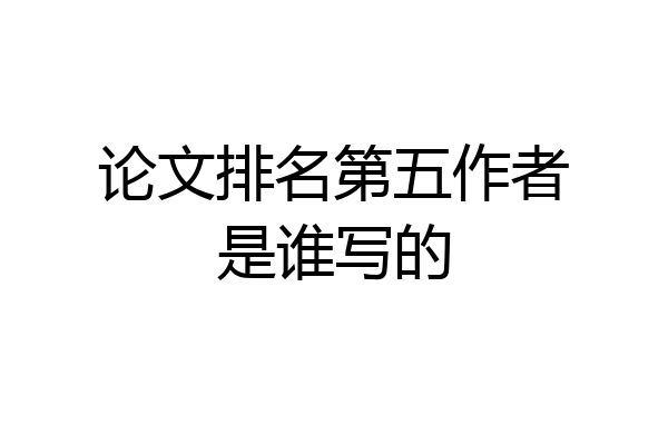 论文排名第五作者是谁写的