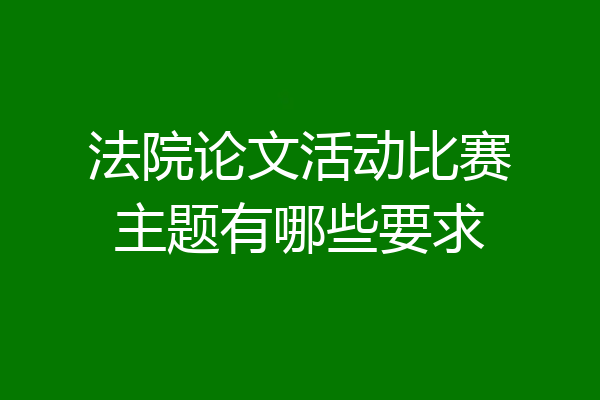 法院论文活动比赛主题有哪些要求
