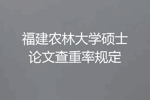 福建农林大学硕士论文查重率规定