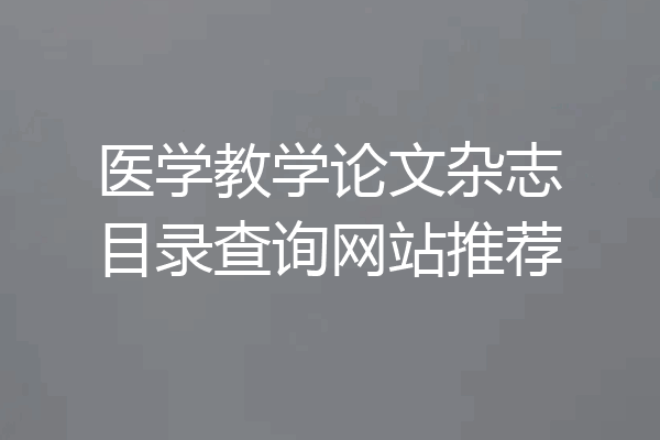 医学教学论文杂志目录查询网站推荐
