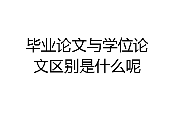 毕业论文与学位论文区别是什么呢