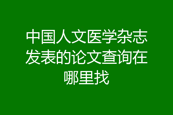 中国人文医学杂志发表的论文查询在哪里找