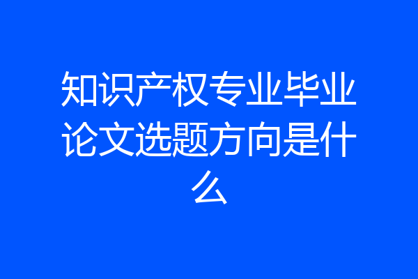 知识产权专业毕业论文选题方向是什么