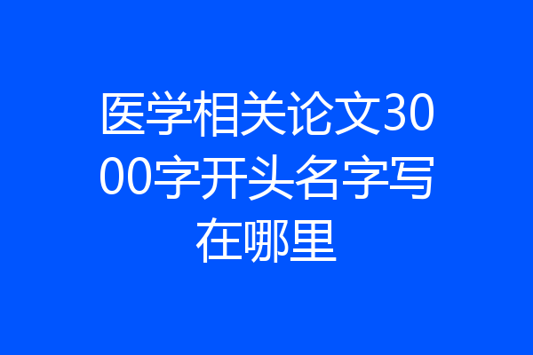 医学相关论文3000字开头名字写在哪里