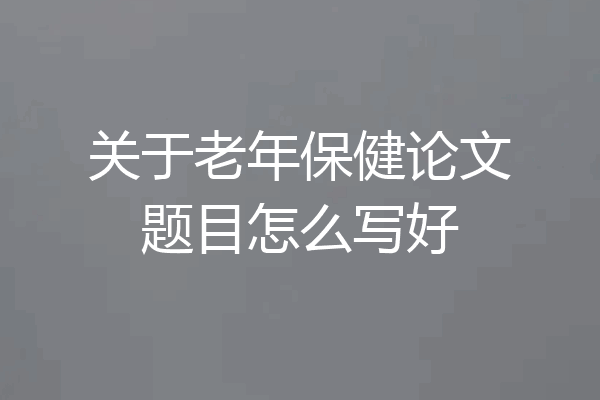关于老年保健论文题目怎么写好