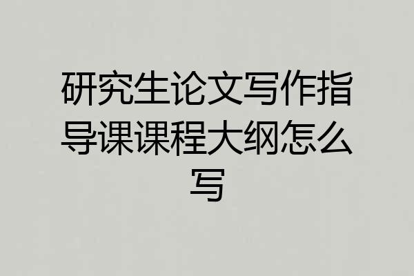 研究生论文写作指导课课程大纲怎么写