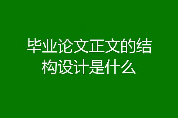 毕业论文正文的结构设计是什么