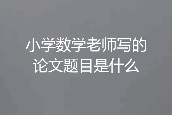 小学数学老师写的论文题目是什么
