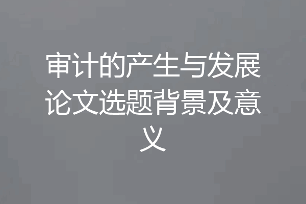 审计的产生与发展论文选题背景及意义