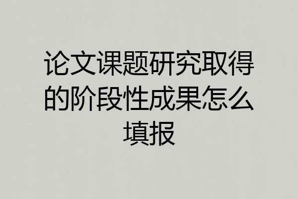 论文课题研究取得的阶段性成果怎么填报