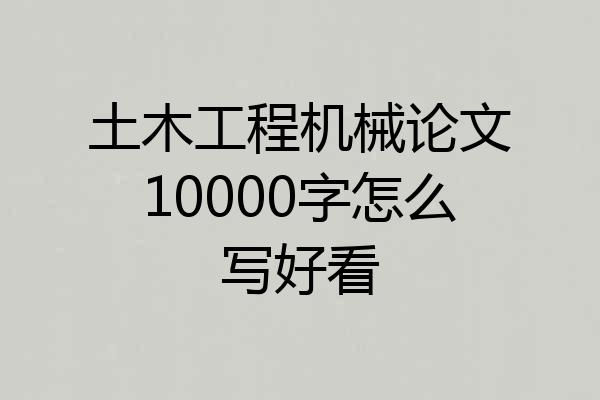 土木工程机械论文10000字怎么写好看
