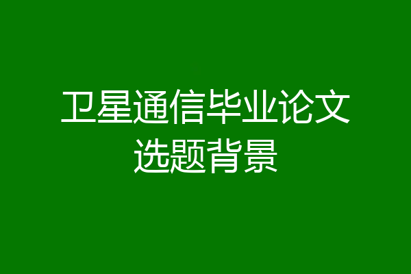 卫星通信毕业论文选题背景