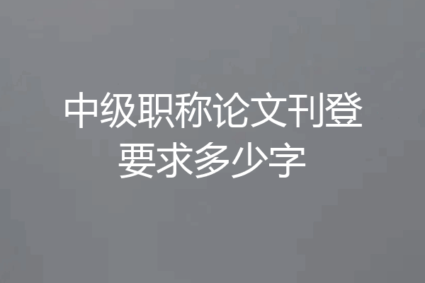 中级职称论文刊登要求多少字