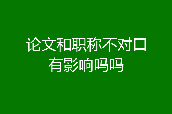 论文和职称不对口有影响吗吗