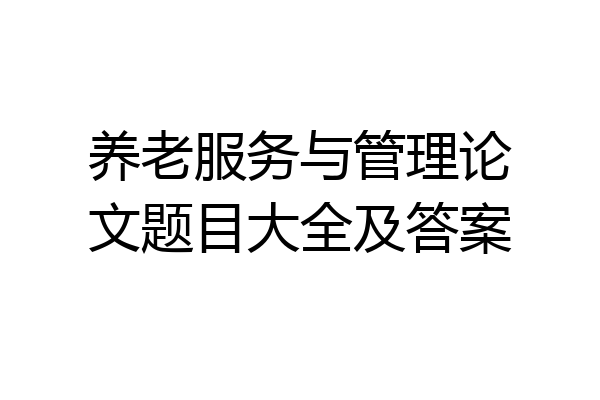 养老服务与管理论文题目大全及答案